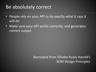 Be absolutely correct
• People rely on your API to do exactly what it says it
will do
• Make sure your API works correctly, and generates
correct output
Borrowed from Elliotte Rusty Harold’s
XOM Design Principles
 