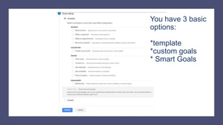 You have 3 basic
options:
*template
*custom goals
* Smart Goals
 