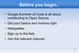 13
Before you begin..
 Google Summer of Code is all about
contributing to Open Source.
 Get your basics and motives right.
 Netiquettes.
 Sign up to the lists.
 Join the relevant channel.
 