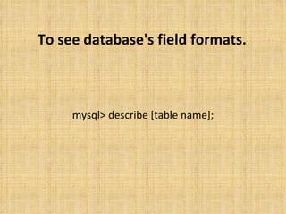 To see database's field formats. mysql> describe [table name]; 