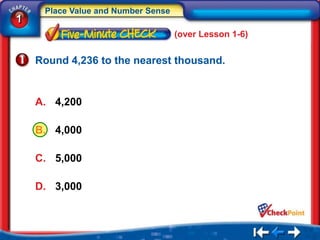 Place Value and Number Sense
1
                                    (over Lesson 1-6)


    Round 4,236 to the nearest thousand.


    A. 4,200

    B. 4,000

    C. 5,000

    D. 3,000
 