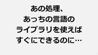 あの処理、
あっちの言語の
ライブラリを使えば
すぐにできるのに…
6
 