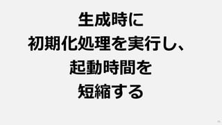 生成時に
初期化処理を実行し、
起動時間を
短縮する
75
 