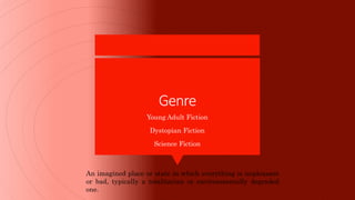 Genre
Young Adult Fiction
Dystopian Fiction
Science Fiction
An imagined place or state in which everything is unpleasant
or bad, typically a totalitarian or environmentally degraded
one.
 