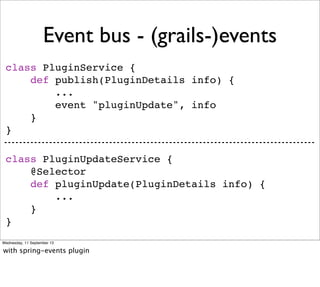 Event bus - (grails-)events
class PluginService {
def publish(PluginDetails info) {
...
event "pluginUpdate", info
}
}
class PluginUpdateService {
@Selector
def pluginUpdate(PluginDetails info) {
...
}
}
Wednesday, 11 September 13
with spring-events plugin
 