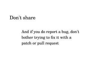 And if you do report a bug, don't
bother trying to fix it with a
patch or pull request
Don't share
 