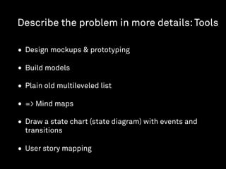 Describe the problem in more details:Tools
• Design mockups & prototyping
• Build models
• Plain old multileveled list
• => Mind maps
• Draw a state chart (state diagram) with events and
transitions
• User story mapping
 