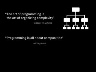 –Edsger W. Dijkstra
“The art of programming is  
the art of organizing complexity”
–Anonymous
“Programming is all about composition”
 