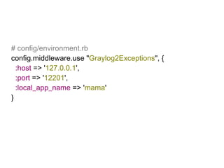 # config/environment.rb config.middleware.use &quot; Graylog2Exceptions &quot;, { :host  => ' 127.0.0.1 ', :port  => ' 12201 ', :local_app_name  => ' mama ' } 