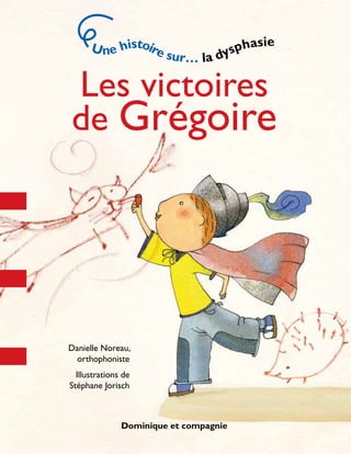 Les victoires
de Grégoire
Danielle Noreau,
orthophoniste
Illustrations de
Stéphane Jorisch
Une histoire sur… la dysphasie
Dominique et compagnie
 