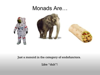 Monads Are… Just a monoid in the category of endofunctors.  Like “duh”! 