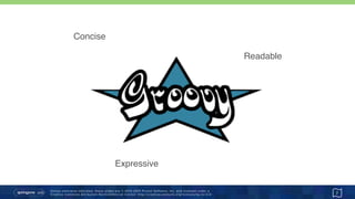 Unless otherwise indicated, these slides are © 2013-2015 Pivotal Software, Inc. and licensed under a 
Creative Commons Attribution-NonCommercial license: http://creativecommons.org/licenses/by-nc/3.0/
Groovy
7
Readable
Concise
Expressive
 