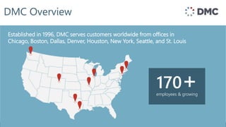 Unrestricted © Siemens Industry, Inc. 2019
Page 4
DMC Overview
Established in 1996, offices in Chicago, Boston, &
Denver and customers throughout the world
Established in 1996, DMC serves customers worldwide from offices in
Chicago, Boston, Dallas, Denver, Houston, New York, Seattle, and St. Louis
employees & growing
170+
 