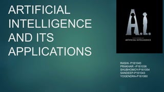 ARTIFICIAL
INTELLIGENCE
AND ITS
APPLICATIONS
RASHI- P161040
PRAKHAR –P161036
SHUBHOMOY-P161054
SANDEEP-P161043
YOGENDRA-P161060
 