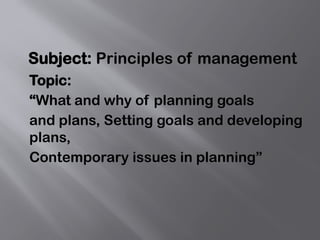 Subject: Principles of management
Topic:
“What and why of planning goals
and plans, Setting goals and developing
plans,
Contemporary issues in planning”
 