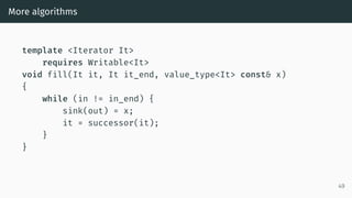 More algorithms
template <Iterator It>
requires Writable<It>
void fill(It it, It it_end, value_type<It> const& x)
{
while (in != in_end) {
sink(out) = x;
it = successor(it);
}
}
49
 