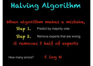 ≤ log N
Predict by majority vote.Step 1.
Remove experts that are wrong.Step 2.
How many errors?
When algorithm makes a mistake,
it removes ≥ half of experts
Halving Algorithm
 