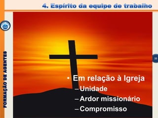 FORMAÇÃODEAGENTESFORMAÇÃODEAGENTES
• Em relação à Igreja
–Unidade
–Ardor missionário
–Compromisso
33
 