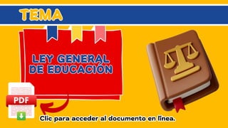 LEY GENERAL
DE EDUCACIÓN
LEY GENERAL
DE EDUCACIÓN
TEMA
TEMA
Clic para acceder al documento en línea.
Clic para acceder al documento en línea.
 