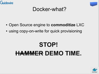 Docker-what?
●

Open Source engine to commoditize LXC

●

using copy-on-write for quick provisioning

STOP!
HAMMER DEMO TIME.

 