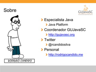 Sobre 
Especialista Java 
Java Platform 
Coordenador GUJavaSC 
http://gujavasc.org 
Twitter 
@rcandidosilva 
Personal 
http://rodrigocandido.me 
 