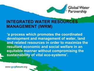 INTEGRATED WATER RESOURCES  MANAGEMENT (IWRM) ‘ a process which promotes the coordinated development and management of water, land and related resources in order to maximize the resultant economic and social welfare in an equitable manner without compromising the sustainability of vital eco-systems’. 