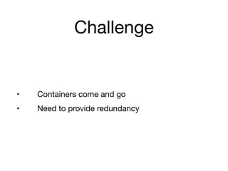 Challenge
• Containers come and go

• Need to provide redundancy
 