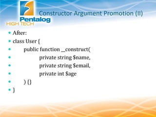Constructor Argument Promotion (II)
 After:
 class User {
 public function __construct(
 private string $name,
 private string $email,
 private int $age
 ) {}
 }
 