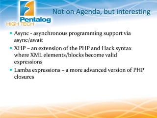 Not on Agenda, but interesting
 Async - asynchronous programming support via
async/await
 XHP – an extension of the PHP and Hack syntax
where XML elements/blocks become valid
expressions
 Lamba expressions – a more advanced version of PHP
closures
 