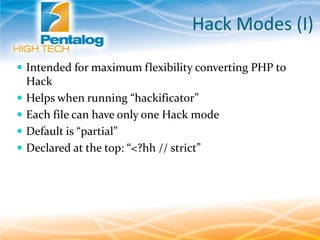 Hack Modes (I)
 Intended for maximum flexibility converting PHP to
Hack
 Helps when running “hackificator”
 Each file can have only one Hack mode
 Default is “partial”
 Declared at the top: “<?hh // strict”
 