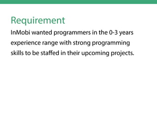 Requirement
InMobi wanted programmers in the 0-3 years
experience range with strong programming
skills to be staﬀed in their upcoming projects.

 
