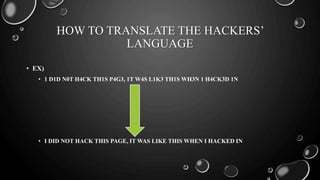 HOW TO TRANSLATE THE HACKERS’
LANGUAGE
• EX)
• 1 D1D N0T H4CK TH1S P4G3, 1T W4S L1K3 TH1S WH3N 1 H4CK3D 1N
• I DID NOT HACK THIS PAGE, IT WAS LIKE THIS WHEN I HACKED IN
 