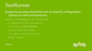 ToolRunner
Supports parsing allows the user to specify configuration
  options on the command line
hadoop jar examples.jar SongCount
  -D mapreduce.job.reduces=10
  -D artist.gender=FEMALE
  -files dictionary.dat
  -jar math.jar,spotify.jar
  songs counts


2/24/13
 