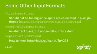Some Other InputFormats
NLineInputFormat
   Should not be too big since splits are calculated in a single
   thread (NLineInputFormat#getSplitsForFile)
CombineFileInputFormat
   An abstract class, but not so difficult to extend
SeparatorInputFormat
   How to here: http://blog.rguha.net/?p=293

2/24/13
 