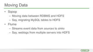 Moving Data
• Sqoop
– Moving data between RDBMS and HDFS
– Say, migrating MySQL tables to HDFS
• Flume
– Streams event data from sources to sinks
– Say, weblogs from multiple servers into HDFS
 