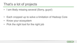 That’s a lot of projects
• I am likely missing several (Sorry, guys!)
• Each cropped up to solve a limitation of Hadoop Core
• Know your ecosystem
• Pick the right tool for the right job
 