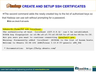 ➔ The second command adds the newly created key to the list of authorized keys
so that Hadoop can use ssh without prompting for a password.
◆ We can check if ssh works
CREATE AND SETUP SSH CERTIFICATES
 