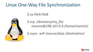 Linux One-Way File Synchronization
$ cp fileA fileB
$ scp ./directory/my_file
mammi@198.167.0.3:/home/mammi/
$ rsync -avP /source/data /destination/
 