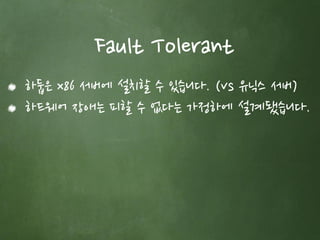 하둡은 x86 서버에 설치할 수 있습니다. (vs 유닉스 서버)
하드웨어 장애는 피할 수 없다는 가정하에 설계됐습니다.
Fault Tolerant
 