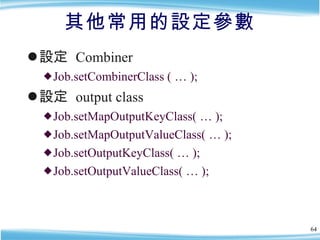 其他常用的設定參數 設定  Combiner  Job.setCombinerClass ( … ); 設定  output class Job.setMapOutputKeyClass( … ); Job.setMapOutputValueClass( … ); Job.setOutputKeyClass( … ); Job.setOutputValueClass( … ); 