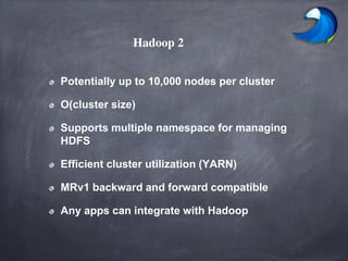 Hadoop 2
Potentially up to 10,000 nodes per cluster
O(cluster size)
Supports multiple namespace for managing
HDFS
Efficient cluster utilization (YARN)
MRv1 backward and forward compatible
Any apps can integrate with Hadoop
 