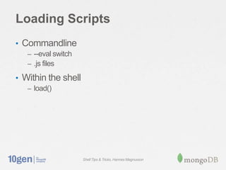 Loading Scripts
• Commandline
   – --eval switch
   – .js files

• Within the shell
   – load()




                     Shell Tips & Tricks, Hannes Magnusson
 