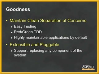 Goodness

• Maintain Clean Separation of Concerns
  ●   Easy Testing
  ●   Red/Green TDD
  ●   Highly maintainable applications by default
• Extensible and Pluggable
  ●   Support replacing any component of the
      system
 