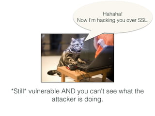 Hahaha!
Now I'm hacking you over SSL.
*Still* vulnerable AND you can't see what the
attacker is doing.
 