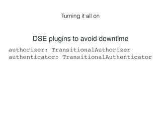 Turning it all on
authorizer: TransitionalAuthorizer
authenticator: TransitionalAuthenticator
DSE plugins to avoid downtime
 