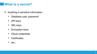 3
What is a secret?
 Anything is sensitive information
• Database user, password
• API keys
• SSL keys
• Encryption keys
• Cloud credentials
• Certificates
• etc..
 