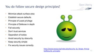 41
You do follow secure design principles?
• Minimize attack surface area
• Establish secure defaults
• Principle of Least privilege
• Principle of Defense in depth
• Fail securely
• Don’t trust services
• Separation of duties
• Avoid security by obscurity
• Keep security simple
• Fix security issues correctly
https://www.owasp.org/index.php/Security_by_Design_Princip
les#Security_principles
 