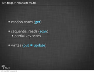 key design > read/write model




               • randon reads (get)
               • sequential reads (scan)
                 • partial key scans
               • writes (put = update)



sexta-feira, 24 de fevereiro de 12
 