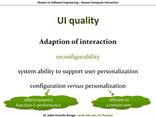 Master on Software Engineering :: Human-Computer Interaction
Dr. Sabin-Corneliu Buraga – profs.info.uaic.ro/~busaco/
UI quality
Adaption of interaction
reconfigurability
system ability to support user personalization
configuration versus personalization
affects system’s
function & performance
relevant to
a certain user
 