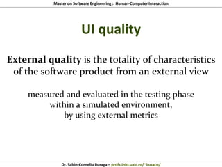 Master on Software Engineering :: Human-Computer Interaction
Dr. Sabin-Corneliu Buraga – profs.info.uaic.ro/~busaco/
UI quality
External quality is the totality of characteristics
of the software product from an external view
measured and evaluated in the testing phase
within a simulated environment,
by using external metrics
 